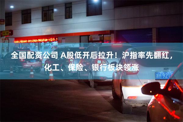 全国配资公司 A股低开后拉升！沪指率先翻红，化工、保险、银行板块领涨
