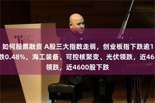 如何股票融资 A股三大指数走弱，创业板指下跌逾1%，沪指跌0.48%，海工装备、可控核聚变、光伏领跌，近4600股下跌
