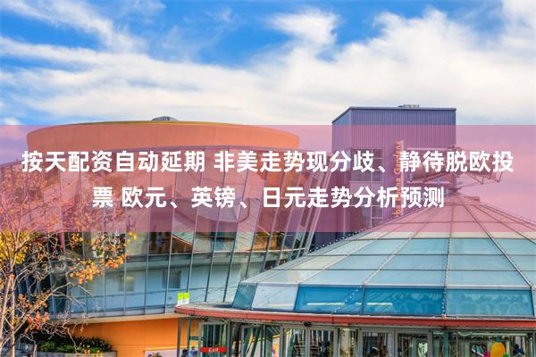 按天配资自动延期 非美走势现分歧、静待脱欧投票 欧元、英镑、日元走势分析预测