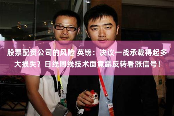 股票配资公司的风险 英镑：决议一战承载得起多大损失？日线周线技术面竟露反转看涨信号！