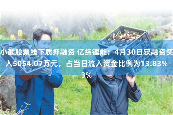 小额股票线下质押融资 亿纬锂能：4月30日获融资买入5054.07万元，占当日流入资金比例为13.83%