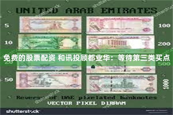 免费的股票配资 和讯投顾都业华：等待第三类买点