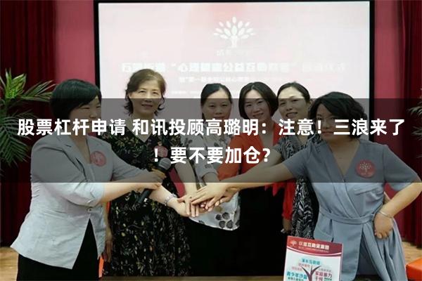 股票杠杆申请 和讯投顾高璐明：注意！三浪来了！要不要加仓？