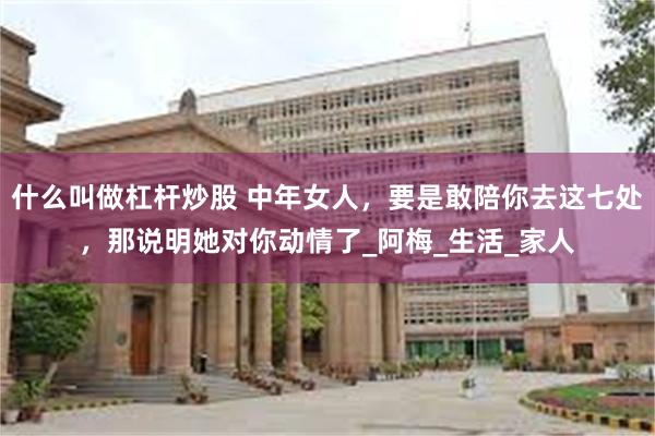 什么叫做杠杆炒股 中年女人，要是敢陪你去这七处，那说明她对你动情了_阿梅_生活_家人