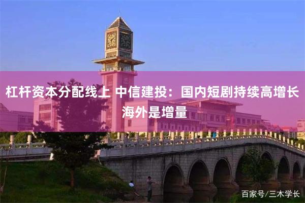 杠杆资本分配线上 中信建投：国内短剧持续高增长 海外是增量