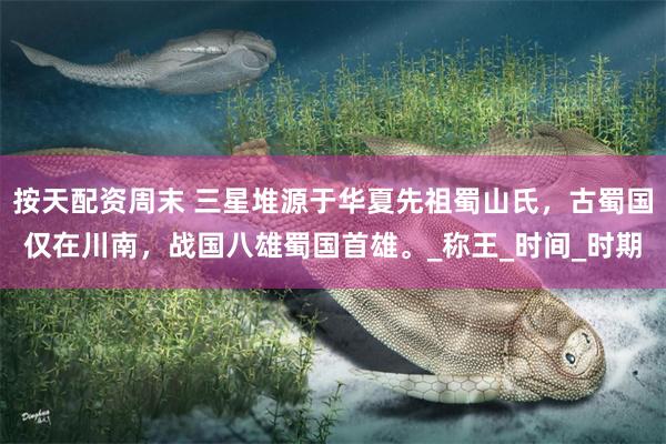 按天配资周末 三星堆源于华夏先祖蜀山氏，古蜀国仅在川南，战国八雄蜀国首雄。_称王_时间_时期