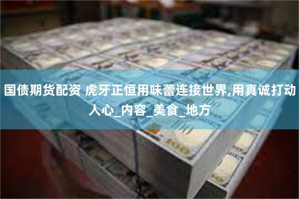 国债期货配资 虎牙正恒用味蕾连接世界,用真诚打动人心_内容_美食_地方