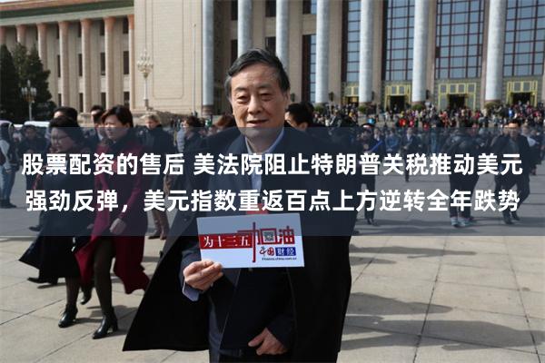 股票配资的售后 美法院阻止特朗普关税推动美元强劲反弹，美元指数重返百点上方逆转全年跌势