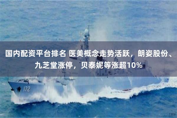 国内配资平台排名 医美概念走势活跃，朗姿股份、九芝堂涨停，贝泰妮等涨超10%