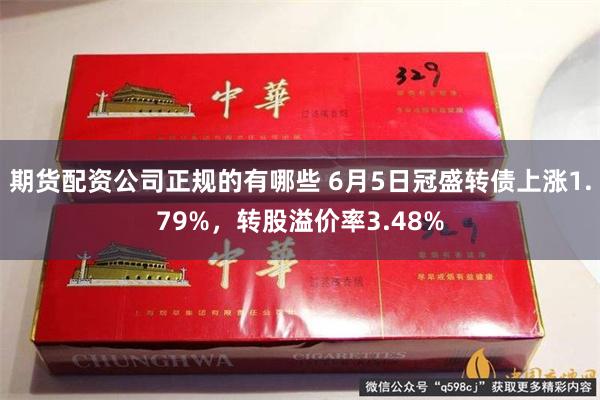 期货配资公司正规的有哪些 6月5日冠盛转债上涨1.79%，转股溢价率3.48%
