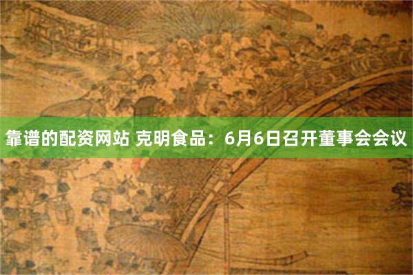 靠谱的配资网站 克明食品：6月6日召开董事会会议