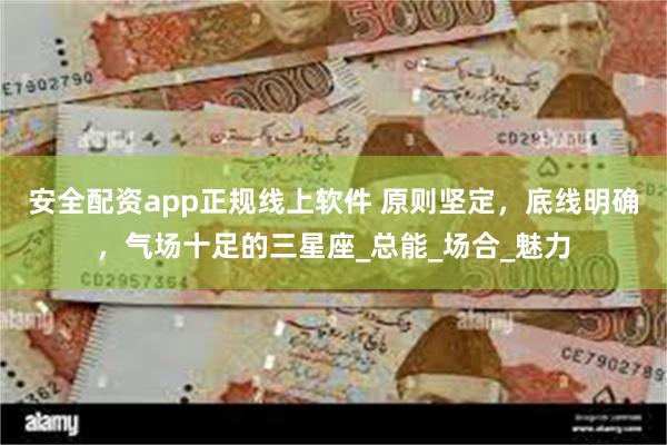 安全配资app正规线上软件 原则坚定，底线明确，气场十足的三星座_总能_场合_魅力