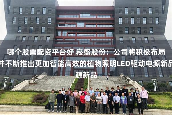 哪个股票配资平台好 崧盛股份：公司将积极布局并不断推出更加智能高效的植物照明LED驱动电源新品
