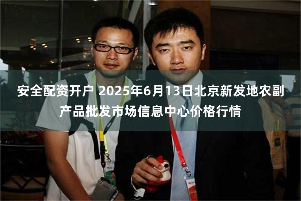 安全配资开户 2025年6月13日北京新发地农副产品批发市场信息中心价格行情