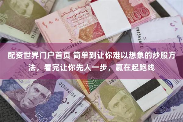 配资世界门户首页 简单到让你难以想象的炒股方法,看完让你先人一步,赢在起跑线