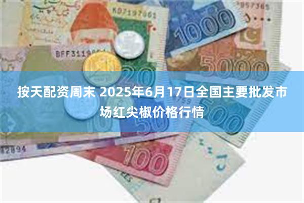 按天配资周末 2025年6月17日全国主要批发市场红尖椒价格行情