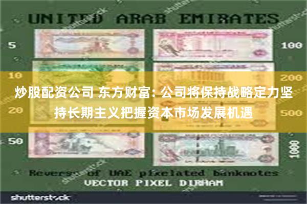 炒股配资公司 东方财富: 公司将保持战略定力坚持长期主义把握资本市场发展机遇