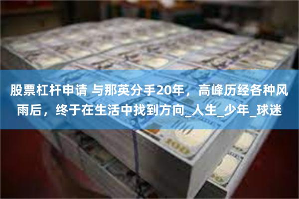 股票杠杆申请 与那英分手20年，高峰历经各种风雨后，终于在生活中找到方向_人生_少年_球迷