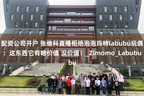 配资公司开户 张继科直播拒绝泡泡玛特labubu玩偶：这东西它有啥价值 没价值！_Zimomo_Labubu