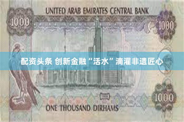 配资头条 创新金融“活水”滴灌非遗匠心