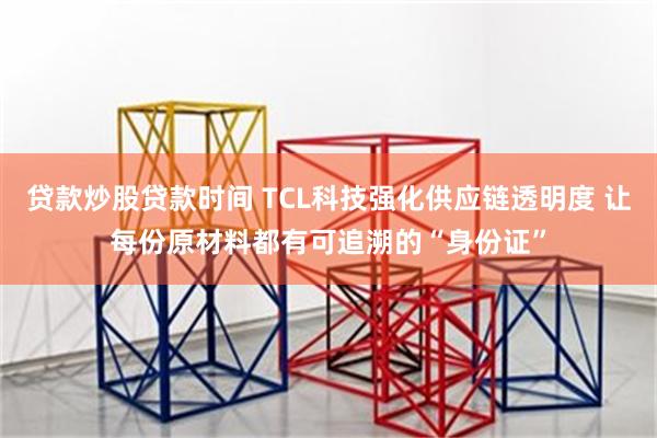 贷款炒股贷款时间 TCL科技强化供应链透明度 让每份原材料都有可追溯的“身份证”