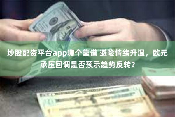 炒股配资平台app哪个靠谱 避险情绪升温，欧元承压回调是否预示趋势反转？
