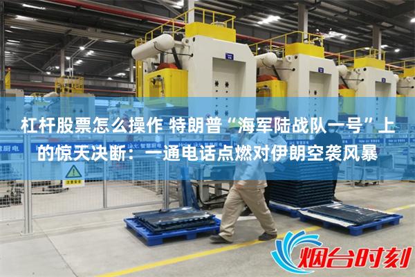 杠杆股票怎么操作 特朗普“海军陆战队一号”上的惊天决断：一通电话点燃对伊朗空袭风暴