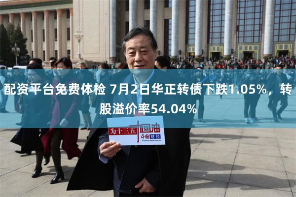 配资平台免费体检 7月2日华正转债下跌1.05%，转股溢价率54.04%