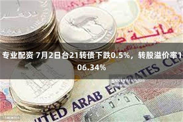 专业配资 7月2日台21转债下跌0.5%，转股溢价率106.34%
